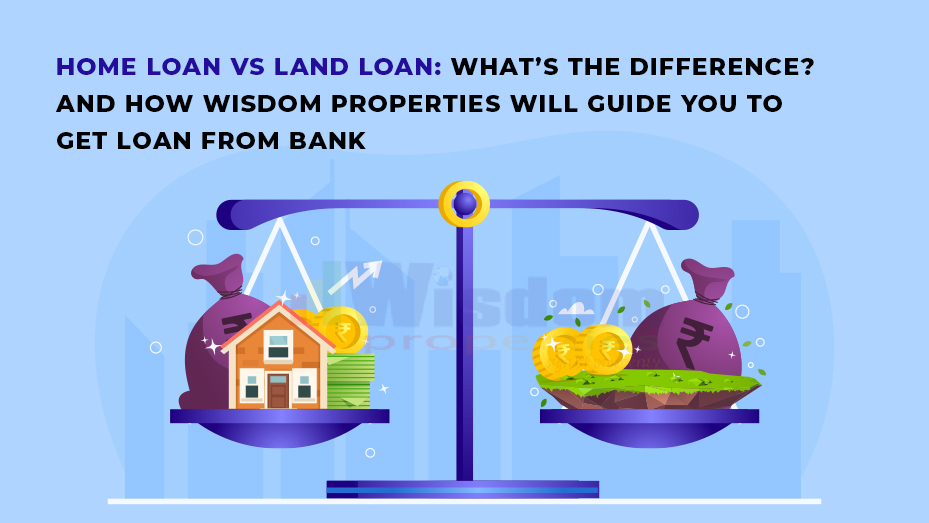 Home Loan Vs Land Loan: What’s the difference? And how wisdom properties will guide you to get loan from bank